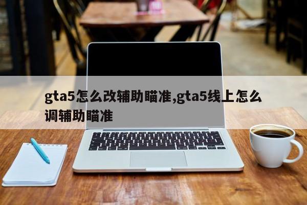 gta5怎么改辅助瞄准,gta5线上怎么调辅助瞄准
