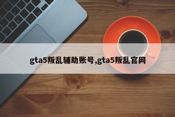 gta5叛乱辅助账号,gta5叛乱官网
