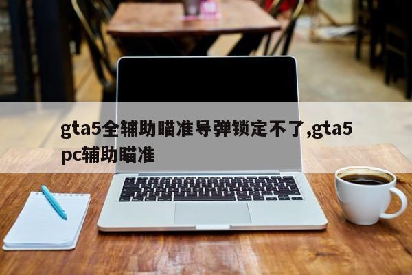 gta5全辅助瞄准导弹锁定不了,gta5pc辅助瞄准
