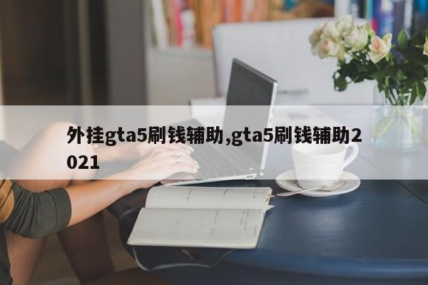 外挂gta5刷钱辅助,gta5刷钱辅助2021