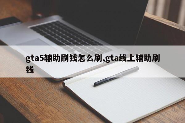 gta5辅助刷钱怎么刷,gta线上辅助刷钱