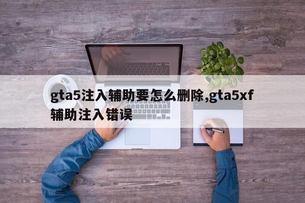 gta5注入辅助要怎么删除,gta5xf辅助注入错误
