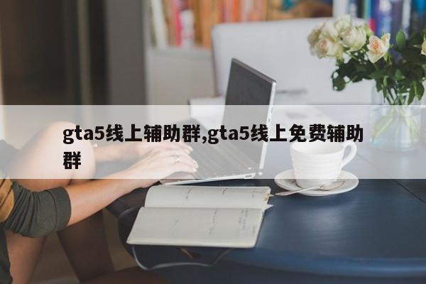 gta5线上辅助群,gta5线上免费辅助群