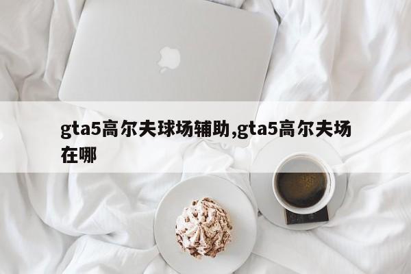 gta5高尔夫球场辅助,gta5高尔夫场在哪