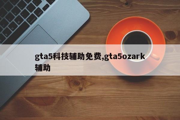 gta5科技辅助免费,gta5ozark辅助