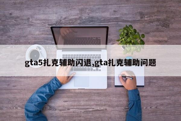 gta5扎克辅助闪退,gta扎克辅助问题