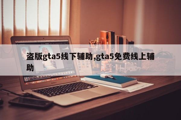 盗版gta5线下辅助,gta5免费线上辅助