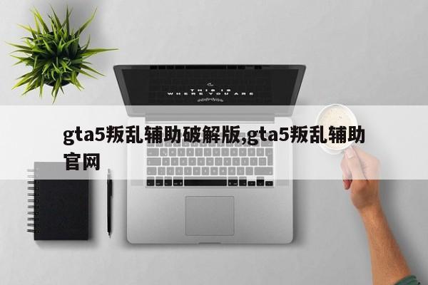 gta5叛乱辅助破解版,gta5叛乱辅助官网