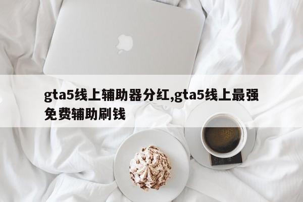 gta5线上辅助器分红,gta5线上最强免费辅助刷钱