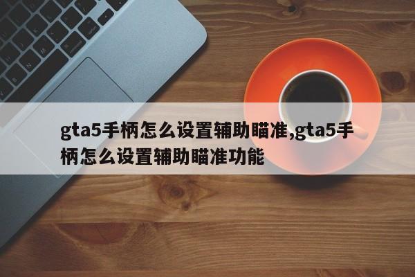 gta5手柄怎么设置辅助瞄准,gta5手柄怎么设置辅助瞄准功能