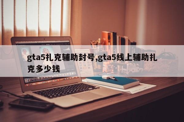 gta5扎克辅助封号,gta5线上辅助扎克多少钱