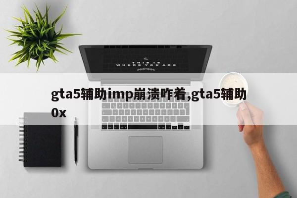 gta5辅助imp崩溃咋着,gta5辅助0x