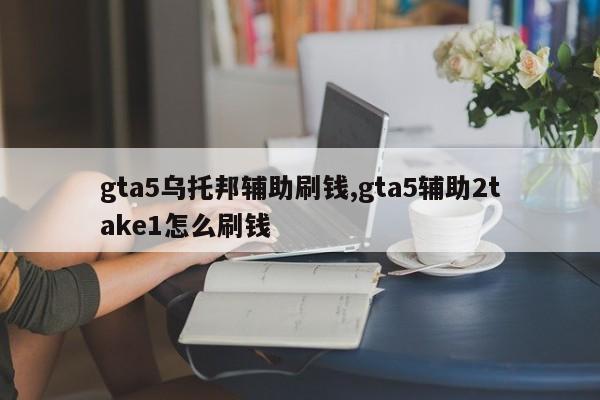 gta5乌托邦辅助刷钱,gta5辅助2take1怎么刷钱
